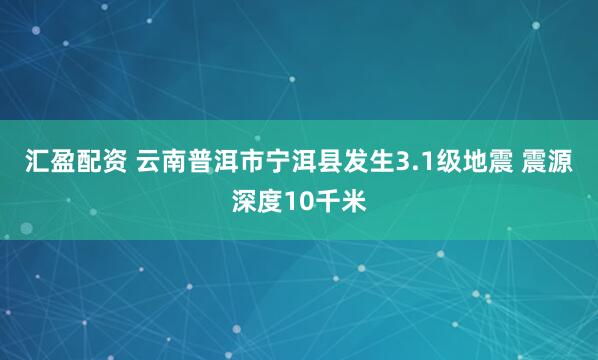 汇盈配资 云南普洱市宁洱县发生3.1级地震 震源深度10千米