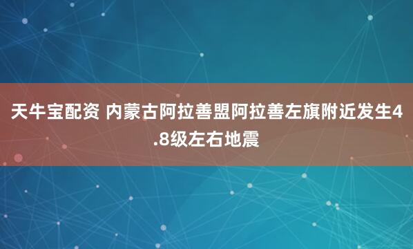 天牛宝配资 内蒙古阿拉善盟阿拉善左旗附近发生4.8级左右地震