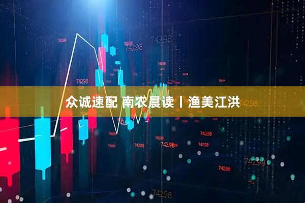 众诚速配 南农晨读丨渔美江洪