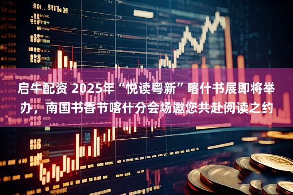 启牛配资 2025年“悦读粤新”喀什书展即将举办，南国书香节喀什分会场邀您共赴阅读之约