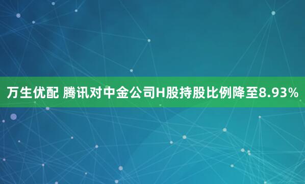万生优配 腾讯对中金公司H股持股比例降至8.93%