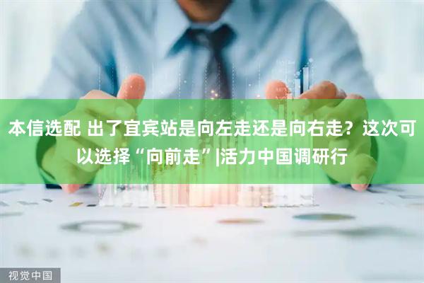 本信选配 出了宜宾站是向左走还是向右走？这次可以选择“向前走”|活力中国调研行