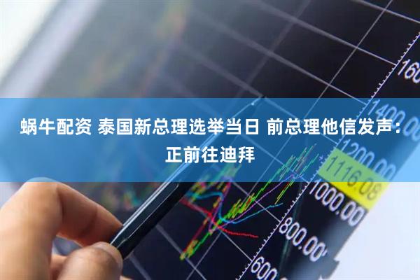 蜗牛配资 泰国新总理选举当日 前总理他信发声：正前往迪拜