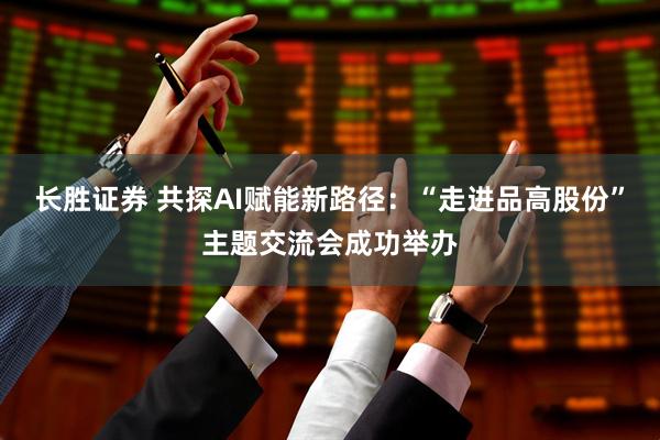 长胜证券 共探AI赋能新路径：“走进品高股份”主题交流会成功举办