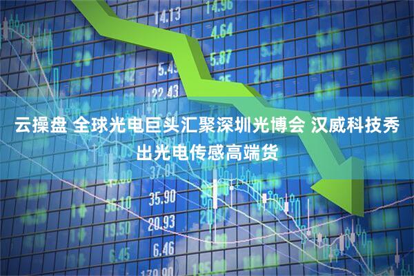 云操盘 全球光电巨头汇聚深圳光博会 汉威科技秀出光电传感高端货