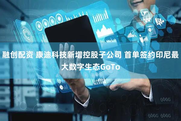 融创配资 康迪科技新增控股子公司 首单签约印尼最大数字生态GoTo