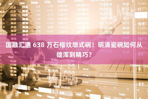 国融汇通 638 万石榴纹墩式碗！明清瓷碗如何从雄浑到精巧？