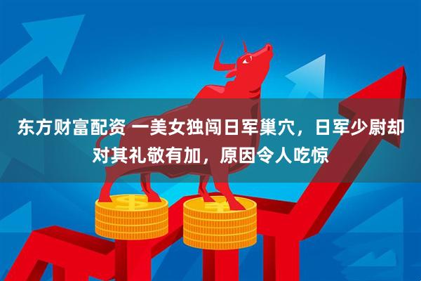 东方财富配资 一美女独闯日军巢穴，日军少尉却对其礼敬有加，原因令人吃惊