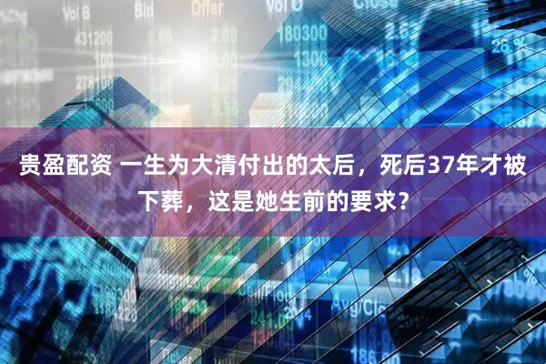 贵盈配资 一生为大清付出的太后，死后37年才被下葬，这是她生前的要求？