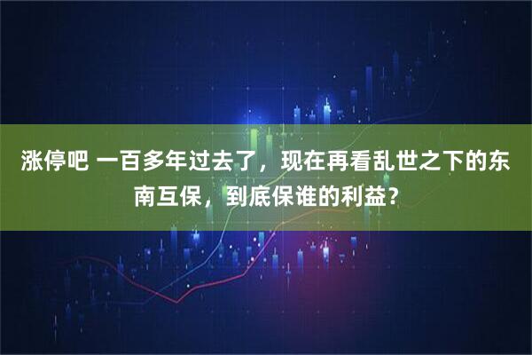涨停吧 一百多年过去了，现在再看乱世之下的东南互保，到底保谁的利益？