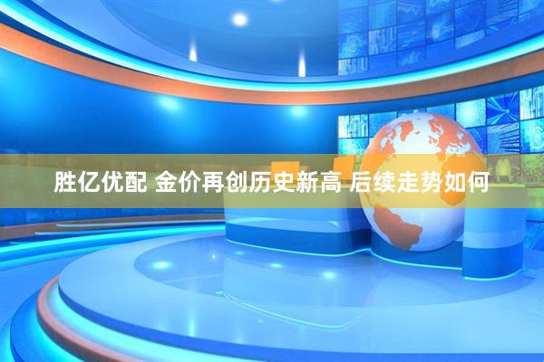 胜亿优配 金价再创历史新高 后续走势如何