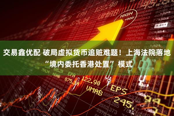 交易鑫优配 破局虚拟货币追赃难题！上海法院落地 “境内委托香港处置” 模式