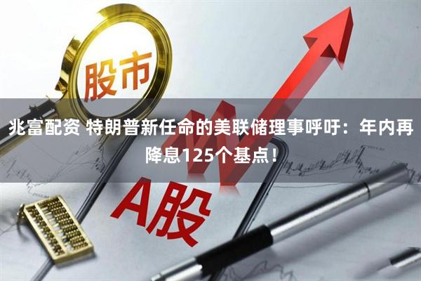 兆富配资 特朗普新任命的美联储理事呼吁：年内再降息125个基点！