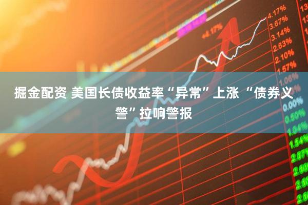 掘金配资 美国长债收益率“异常”上涨 “债券义警”拉响警报