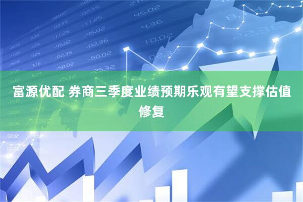 富源优配 券商三季度业绩预期乐观有望支撑估值修复