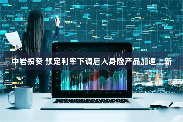 中岩投资 预定利率下调后人身险产品加速上新