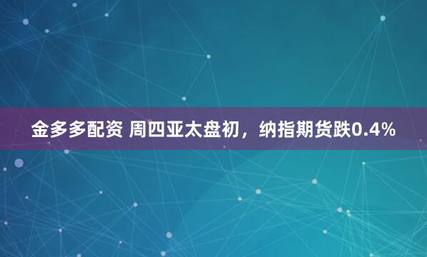 金多多配资 周四亚太盘初，纳指期货跌0.4%