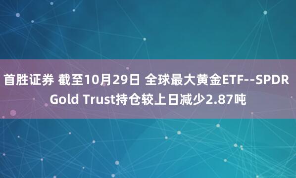 首胜证券 截至10月29日 全球最大黄金ETF--SPDR Gold Trust持仓较上日减少2.87吨