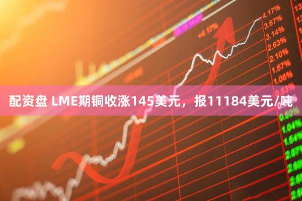 配资盘 LME期铜收涨145美元，报11184美元/吨