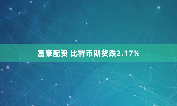 富豪配资 比特币期货跌2.17%