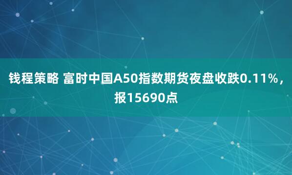 钱程策略 富时中国A50指数期货夜盘收跌0.11%，报15690点