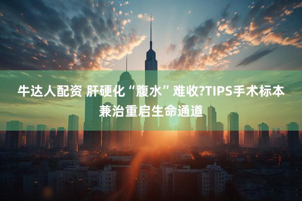 牛达人配资 肝硬化“腹水”难收?TIPS手术标本兼治重启生命通道