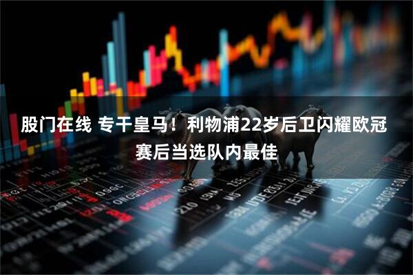 股门在线 专干皇马！利物浦22岁后卫闪耀欧冠 赛后当选队内最佳