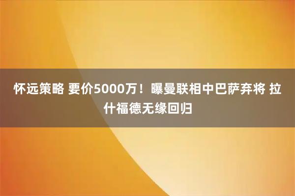怀远策略 要价5000万！曝曼联相中巴萨弃将 拉什福德无缘回归