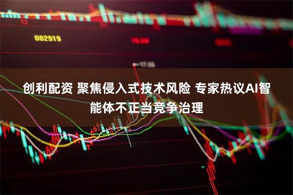 创利配资 聚焦侵入式技术风险 专家热议AI智能体不正当竞争治理