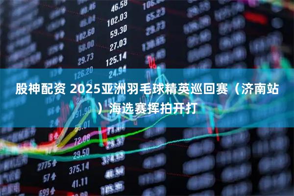 股神配资 2025亚洲羽毛球精英巡回赛（济南站）海选赛挥拍开打
