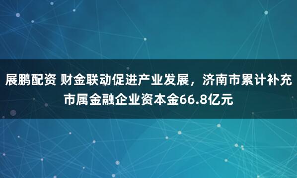 展鹏配资 财金联动促进产业发展，济南市累计补充市属金融企业资本金66.8亿元