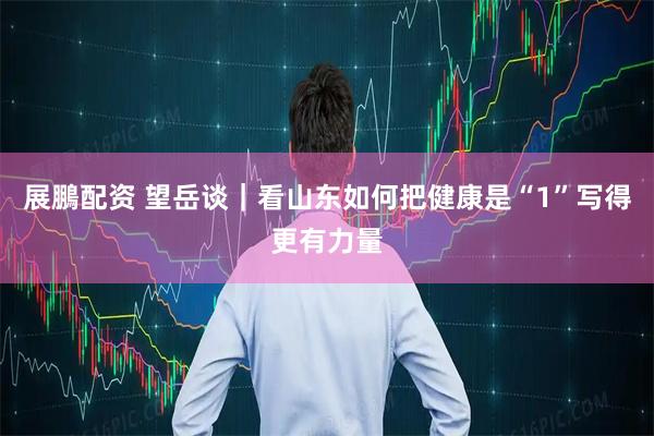 展鵬配资 望岳谈｜看山东如何把健康是“1”写得更有力量