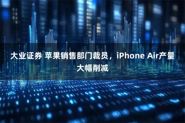 大业证券 苹果销售部门裁员，iPhone Air产量大幅削减