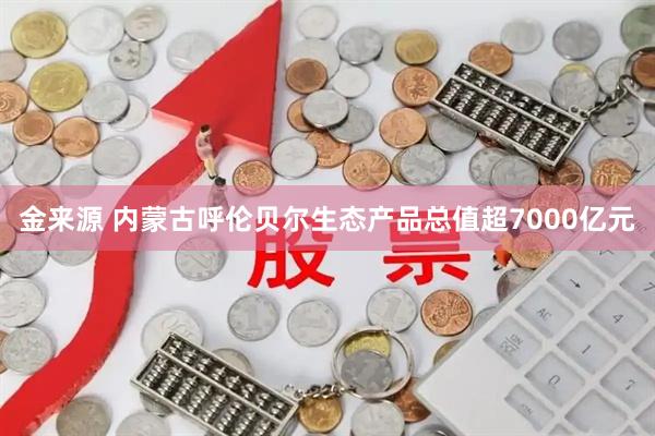 金来源 内蒙古呼伦贝尔生态产品总值超7000亿元