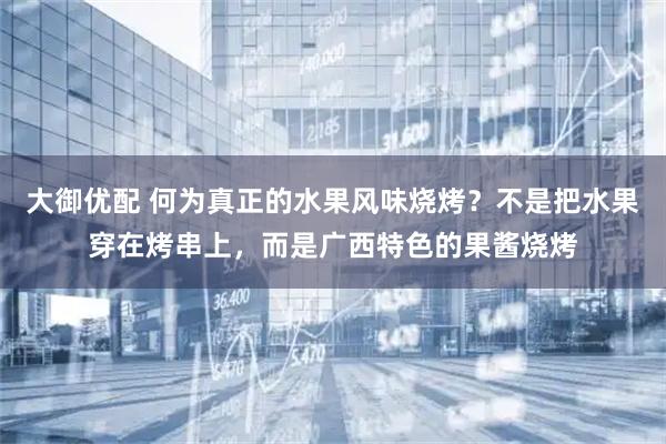 大御优配 何为真正的水果风味烧烤？不是把水果穿在烤串上，而是广西特色的果酱烧烤