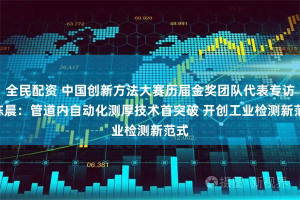 全民配资 中国创新方法大赛历届金奖团队代表专访 | 陈晨：管道内自动化测厚技术首突破 开创工业检测新范式