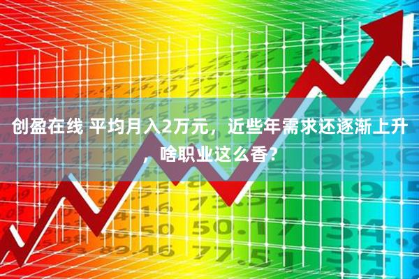 创盈在线 平均月入2万元，近些年需求还逐渐上升，啥职业这么香？