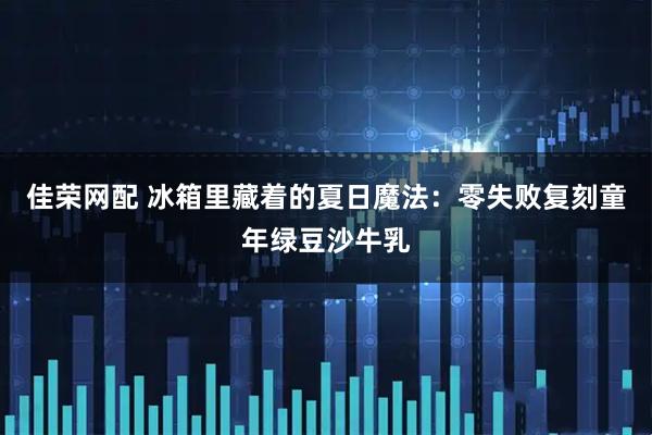 佳荣网配 冰箱里藏着的夏日魔法：零失败复刻童年绿豆沙牛乳