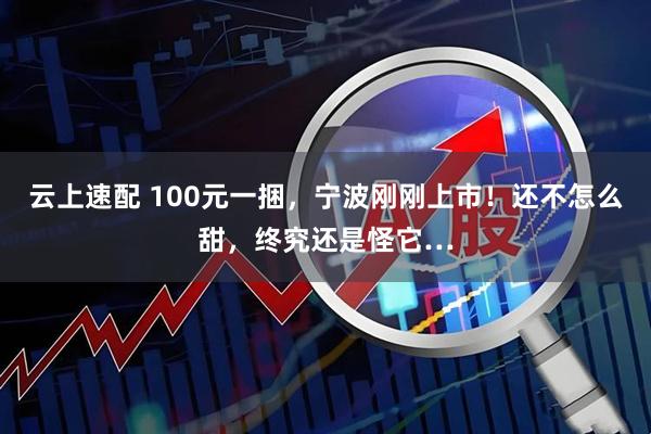 云上速配 100元一捆，宁波刚刚上市！还不怎么甜，终究还是怪它…