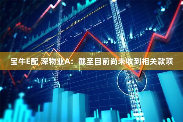 宝牛E配 深物业A：截至目前尚未收到相关款项