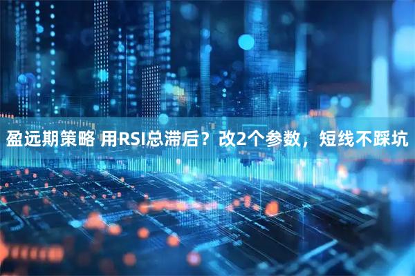 盈远期策略 用RSI总滞后?改2个参数,短线不踩坑