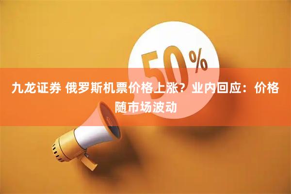 九龙证券 俄罗斯机票价格上涨?业内回应:价格随市场波动