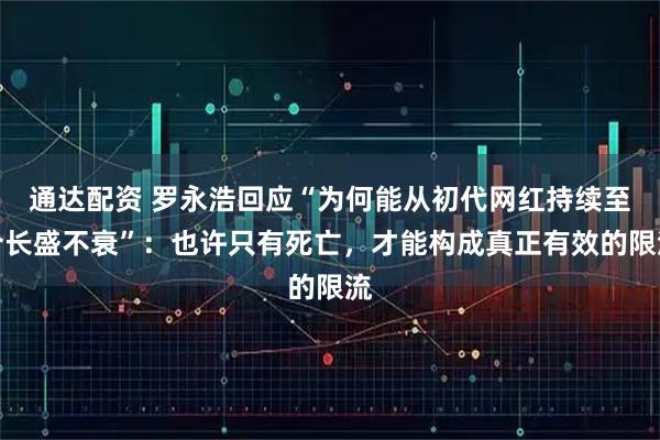 通达配资 罗永浩回应“为何能从初代网红持续至今长盛不衰”:也许只有死亡,才能构成真正有效的限流