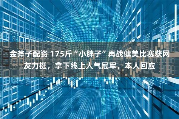 金斧子配资 175斤“小胖子”再战健美比赛获网友力挺,拿下线上人气冠军,本人回应