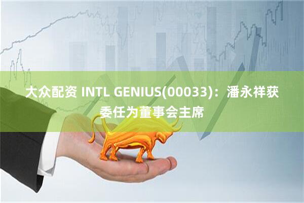 大众配资 INTL GENIUS(00033):潘永祥获委任为董事会主席