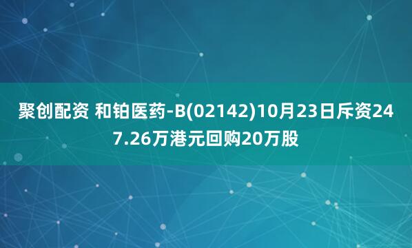 聚创配资 和铂医药-B(02142)10月23日斥资247.26万港元回购20万股