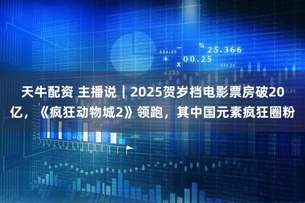 天牛配资 主播说|2025贺岁档电影票房破20亿,《疯狂动物城2》领跑,其中国元素疯狂圈粉
