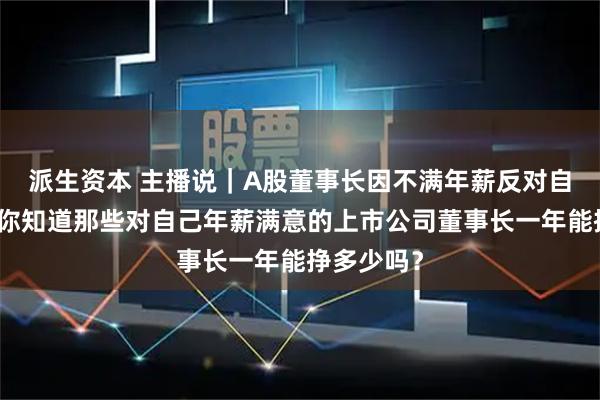 派生资本 主播说｜A股董事长因不满年薪反对自己当选？你知道那些对自己年薪满意的上市公司董事长一年能挣多少吗？