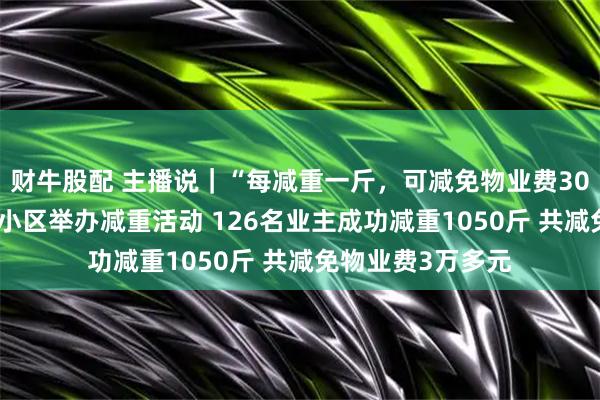 财牛股配 主播说｜“每减重一斤，可减免物业费30元” 山东德州一小区举办减重活动 126名业主成功减重1050斤 共减免物业费3万多元
