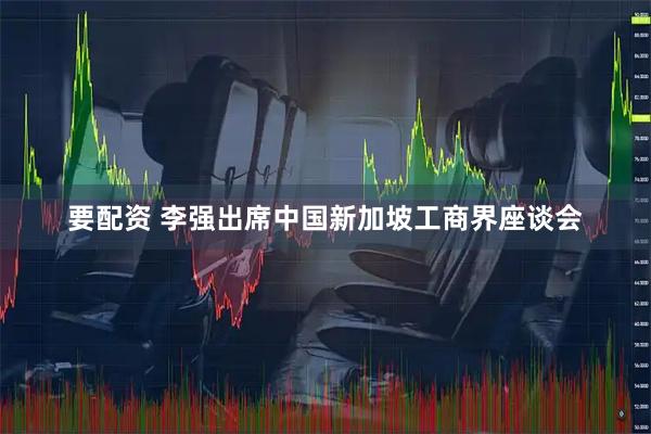 要配资 李强出席中国新加坡工商界座谈会